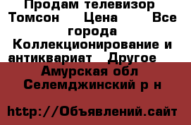 Продам телевизор “Томсон“  › Цена ­ 2 - Все города Коллекционирование и антиквариат » Другое   . Амурская обл.,Селемджинский р-н